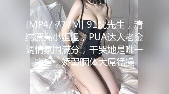 [MP4/ 777M] 91沈先生，清纯漂亮小姐姐，PUA达人老金调情氛围满分，干哭她是唯一宗旨，娇弱胴体大屌猛操