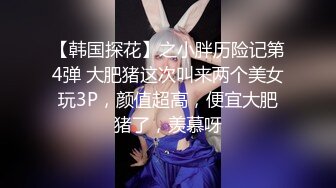 【韩国探花】之小胖历险记第4弹 大肥猪这次叫来两个美女玩3P，颜值超高，便宜大肥猪了，羡慕呀