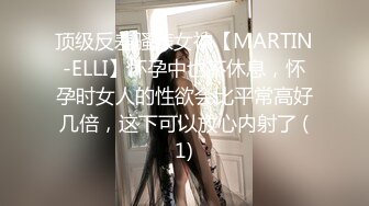 顶级反差骚婊女神【MARTIN-ELLI】怀孕中也不休息，怀孕时女人的性欲会比平常高好几倍，这下可以放心内射了 (1)