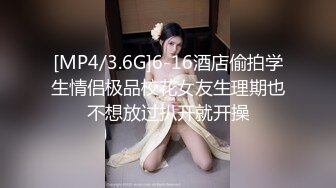 [MP4/3.6G]6-16酒店偷拍学生情侣极品校花女友生理期也不想放过扒开就开操