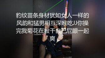 豹纹苗条身材犹如女人一样的风韵和猛男相互深喉吃JJ你操完我菊花在被干自己屁眼一起爽