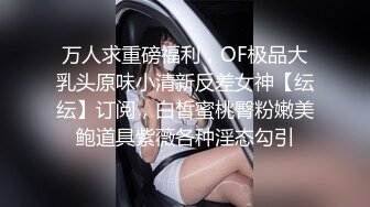 万人求重磅福利，OF极品大乳头原味小清新反差女神【纭纭】订阅，白皙蜜桃臀粉嫩美鲍道具紫薇各种淫态勾引