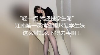 “轻一点 我还是学生呢”    江南第一深情拿捏JK装学生妹   这么嫩怎么下得去手啊！