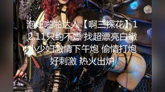 泡妞啪啪达人【啊三探花】12.11只约不嫖 找超漂亮白嫩小少妇激情下午炮 偷情打炮好刺激 热火出炉