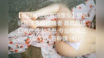 【极品稀缺破解摄像头】极品骚货淫荡眼镜骚妻 喜欢跪舔口爆吮吸大鸡巴 专业吃鸡三十年 吃完各种操 (4)