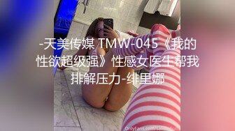 -天美传媒 TMW-045《我的性欲超级强》性感女医生帮我排解压力-绯里娜