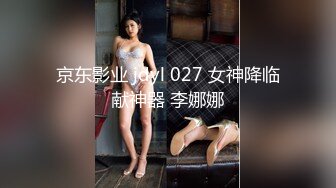 京东影业 jdyl 027 女神降临献神器 李娜娜