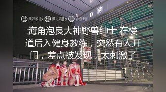 海角泡良大神野兽绅士 在楼道后入健身教练，突然有人开门，差点被发现，太刺激了