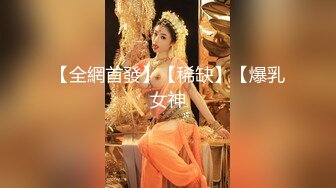 【全網首發】【稀缺】【爆乳女神