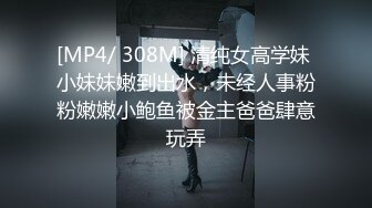 [MP4/ 308M] 清纯女高学妹 小妹妹嫩到出水，未经人事粉粉嫩嫩小鲍鱼被金主爸爸肆意玩弄