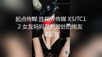 起点传媒 性视界传媒 XSJTC12 女友妈妈是我破处的炮友 梁芸菲