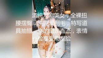 ❤️❤️清纯尤物美女，全裸扭腰摆臀，洗完澡刮毛，特写道具抽插，爽的白浆直流，表情一脸享受高潮脸