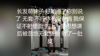 长发萌妹子 好知道了你别说了 无套 不行你有没有病 我保证不射里面 先上一堂思想课 后被忽悠无套插抽 射了一肚皮