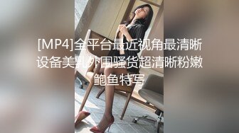 [MP4]全平台最近视角最清晰设备美乳外围骚货超清晰粉嫩鲍鱼特写