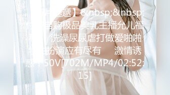 【新片速遞】&nbsp;&nbsp;付费自购极品美乳主播允儿福利❤️洗澡尿尿虐打做爱啪啪学生扮演应有尽有❤️激情诱惑！50V[702M/MP4/02:52:15]