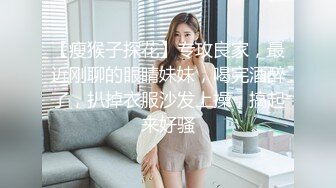 【瘦猴子探花】专攻良家，最近刚聊的眼睛妹妹，喝完酒醉了，扒掉衣服沙发上操，搞起来好骚