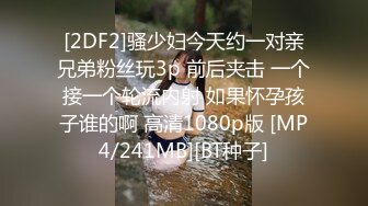 [2DF2]骚少妇今天约一对亲兄弟粉丝玩3p 前后夹击 一个接一个轮流内射 如果怀孕孩子谁的啊 高清1080p版 [MP4/241MB][BT种子]