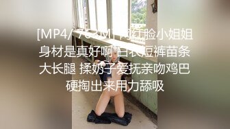 [MP4/ 763M] 网红脸小姐姐身材是真好啊 白衣短裤苗条大长腿 揉奶子爱抚亲吻鸡巴硬掏出来用力舔吸