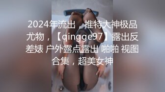 2024年流出，推特大神极品尤物，【qingge97】露出反差婊 户外露点露出 啪啪 视图合集，超美女神