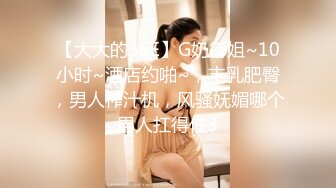 【大大的36E】G奶御姐~10小时~酒店约啪~，丰乳肥臀，男人榨汁机，风骚妩媚哪个男人扛得住3