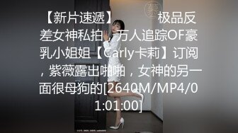 【新片速遞】 ⚫️⚫️极品反差女神私拍，万人追踪OF豪乳小姐姐【Carly卡莉】订阅，紫薇露出啪啪，女神的另一面很母狗的[2640M/MP4/01:01:00]