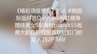 《精彩顶级泄密》万人求购国际版抖音OnlyFans网红健身撸铁美女S级身材pupsik55收费大胆自拍视图喜欢玩肛门的女人252P 56V