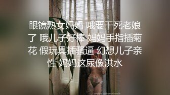 眼镜熟女妈妈 哦要干死老娘了 哦儿子好棒 妈妈手指插菊花 假玩具插骚逼 幻想儿子亲性 妈妈这尿像洪水