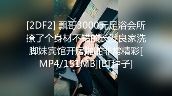 [2DF2] 飘哥3000元足浴会所撩了个身材不错的长发良家洗脚妹宾馆开房啪啪非常精彩[MP4/151MB][BT种子]