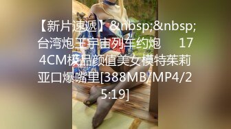 【新片速遞】&nbsp;&nbsp;台湾炮王宇宙列车约炮❤️174CM极品颜值美女模特茱莉亚口爆嘴里[388MB/MP4/25:19]