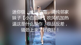 迷你级，坐标湖南，清纯邻家妹子【小白甜妹】吹风机加热逼这是什么操作，极品反差，骚劲上来了好疯狂！