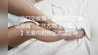 一边口交被操一边跟网友打电话撩骚，恋丝尤物【不屈浴巾】无套内射丝足高跟女神