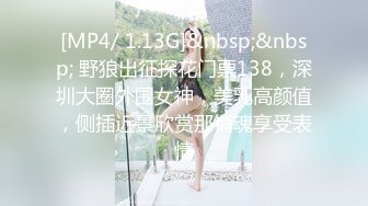 [MP4/ 1.13G]&nbsp;&nbsp; 野狼出征探花门票138，深圳大圈外围女神，美乳高颜值，侧插近景欣赏那销魂享受表情