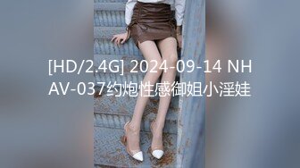 [HD/2.4G] 2024-09-14 NHAV-037约炮性感御姐小淫娃