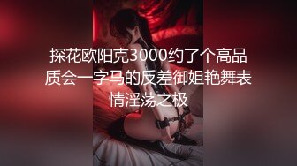 探花欧阳克3000约了个高品质会一字马的反差御姐艳舞表情淫荡之极