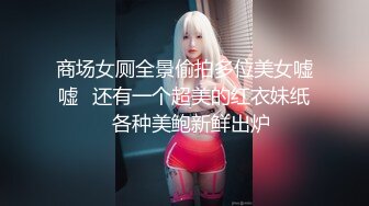 商场女厕全景偷拍多位美女嘘嘘✿还有一个超美的红衣妹纸✿各种美鲍新鲜出炉