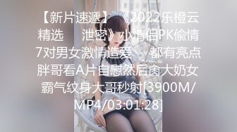 【新片速遞】 《2022乐橙云精选㊙️泄密》小情侣PK偸情7对男女激情造爱☀️都有亮点胖哥看A片自慰然后肏大奶女霸气纹身大哥秒射[3900M/MP4/03:01:28]