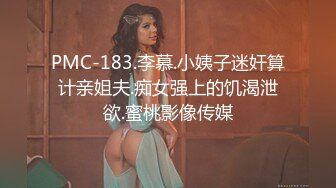 PMC-183.李慕.小姨子迷奸算计亲姐夫.痴女强上的饥渴泄欲.蜜桃影像传媒