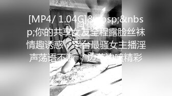 [MP4/ 1.04G]&nbsp;&nbsp;你的共享女友全程露脸丝袜情趣诱惑，平台最骚女主播淫声荡语不断 ，边草边喷精彩不断