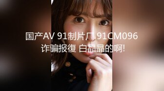 国产AV 91制片厂 91CM096 诈骗报復 白晶晶的啊!