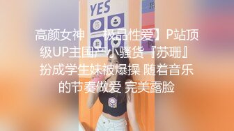 高颜女神❤️极品性爱】P站顶级UP主国产小骚货『苏珊』扮成学生妹被爆操 随着音乐的节奏做爱 完美露脸