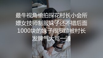 最牛视角偷拍探花村长小会所嫖女技师制服妹子还不错后面1000块的妹子很罗嗦被村长发脾气大骂一通