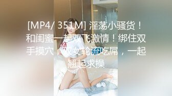 [MP4/ 351M] 淫荡小骚货！和闺蜜一起双飞激情！绑住双手摸穴，双女轮流吃屌，一起翘起求操