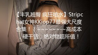 【丰乳翘臀 疯狂喷水】Stripchat女神KKiop77最强大尺度合集！！~~~~~~-~高成本，硬干货，绝对物超所值！