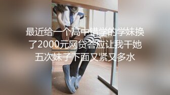 最近给一个高中错学的学妹换了2000元网贷答应让我干她五次妹子下面又紧又多水