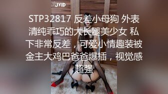 STP32817 反差小母狗 外表清纯乖巧的大长腿美少女 私下非常反差，可爱小情趣装被金主大鸡巴爸爸爆插，视觉感超强