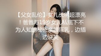 【父女乱伦】女儿长得超漂亮！爸爸与19岁女儿私底下不为人知的秘密童颜巨乳，边插边说笑