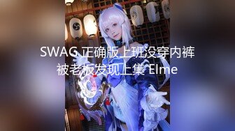 SWAG 正确版上班没穿内裤被老板发现上集 Elme