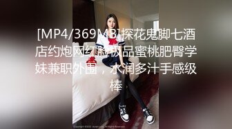 [MP4/369MB]探花鬼脚七酒店约炮网红脸极品蜜桃肥臀学妹兼职外围，水润多汁手感级棒