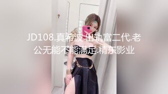 JD108.真希波.出轨富二代.老公无能不能满足.精东影业