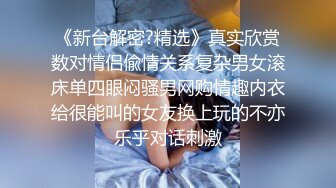 《新台解密?精选》真实欣赏数对情侣偸情关系复杂男女滚床单四眼闷骚男网购情趣内衣给很能叫的女友换上玩的不亦乐乎对话刺激